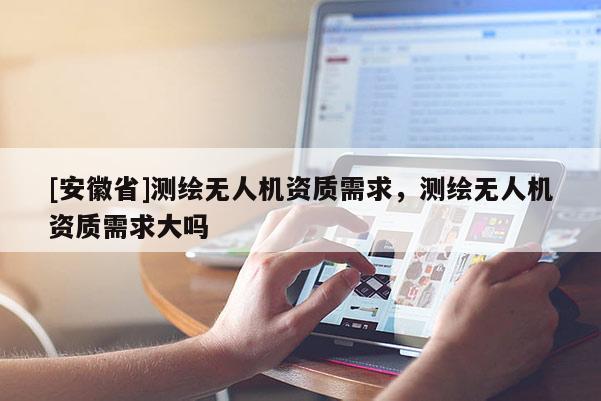[安徽省]测绘无人机资质需求，测绘无人机资质需求大吗