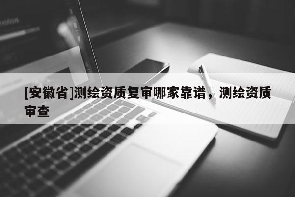 [安徽省]测绘资质复审哪家靠谱，测绘资质审查