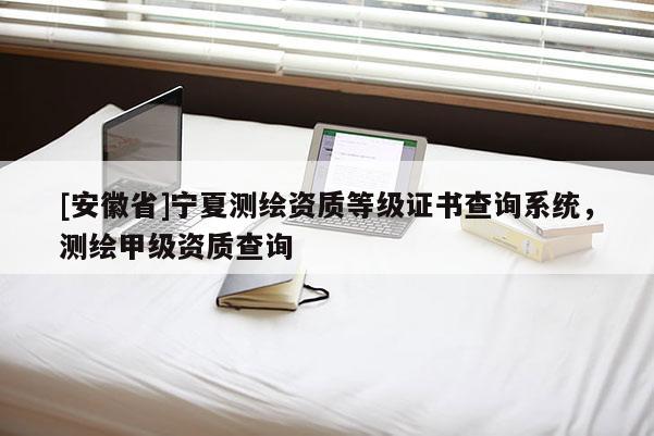 [安徽省]宁夏测绘资质等级证书查询系统，测绘甲级资质查询