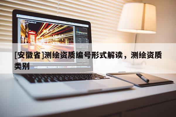 [安徽省]测绘资质编号形式解读，测绘资质类别