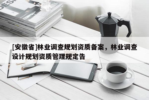 [安徽省]林业调查规划资质备案，林业调查设计规划资质管理规定告