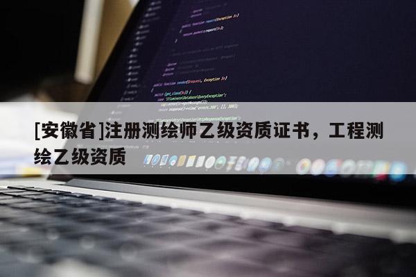 [安徽省]注册测绘师乙级资质证书，工程测绘乙级资质
