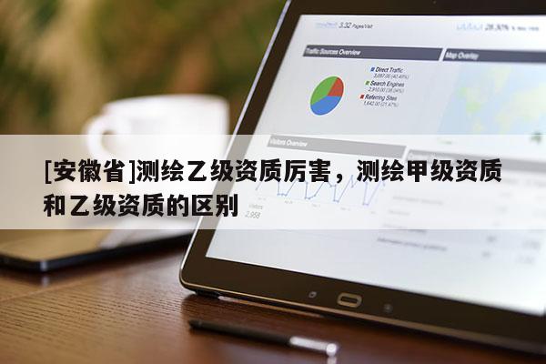[安徽省]测绘乙级资质厉害，测绘甲级资质和乙级资质的区别