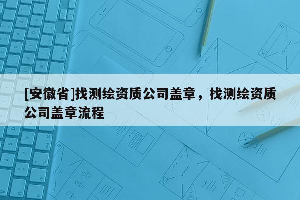 [安徽省]找测绘资质公司盖章，找测绘资质公司盖章流程