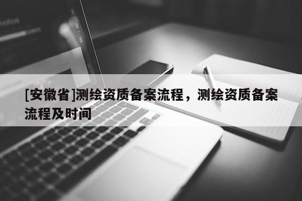 [安徽省]测绘资质备案流程，测绘资质备案流程及时间