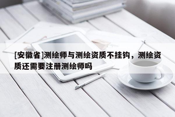 [安徽省]测绘师与测绘资质不挂钩，测绘资质还需要注册测绘师吗