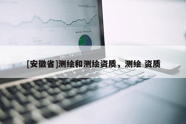 [安徽省]测绘和测绘资质，测绘 资质