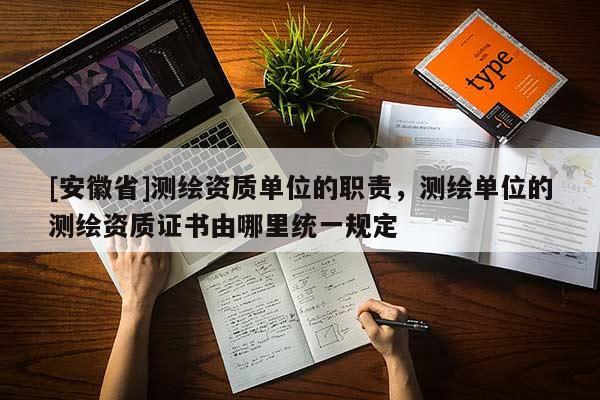 [安徽省]测绘资质单位的职责，测绘单位的测绘资质证书由哪里统一规定