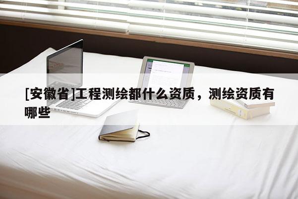 [安徽省]工程测绘都什么资质，测绘资质有哪些