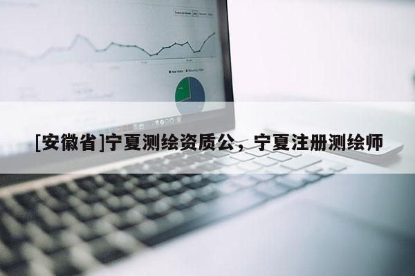 [安徽省]宁夏测绘资质公，宁夏注册测绘师