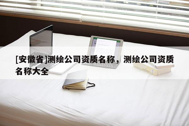 [安徽省]测绘公司资质名称，测绘公司资质名称大全