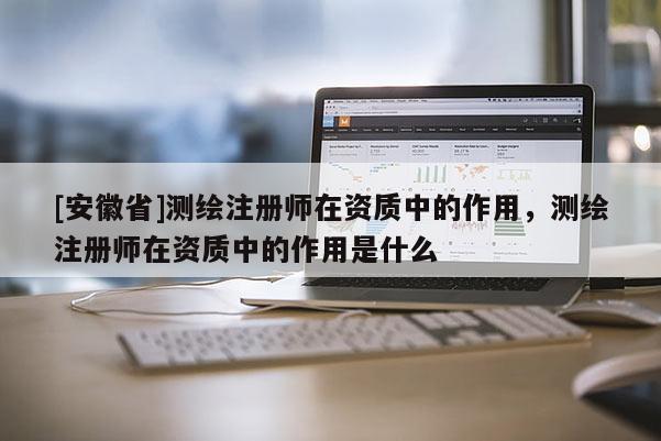 [安徽省]测绘注册师在资质中的作用，测绘注册师在资质中的作用是什么