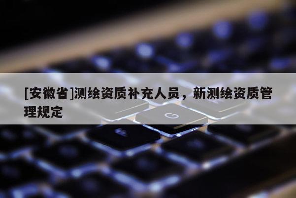 [安徽省]测绘资质补充人员，新测绘资质管理规定