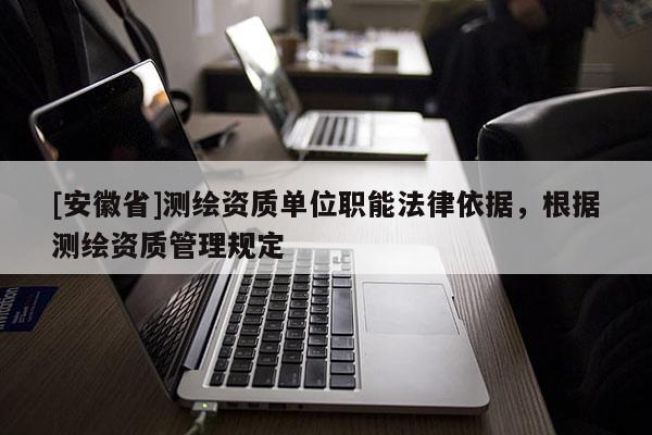 [安徽省]测绘资质单位职能法律依据，根据测绘资质管理规定
