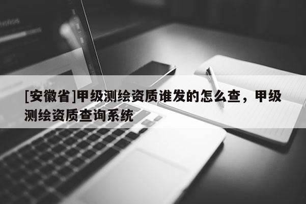 [安徽省]甲级测绘资质谁发的怎么查，甲级测绘资质查询系统