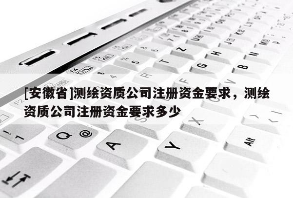 [安徽省]测绘资质公司注册资金要求，测绘资质公司注册资金要求多少