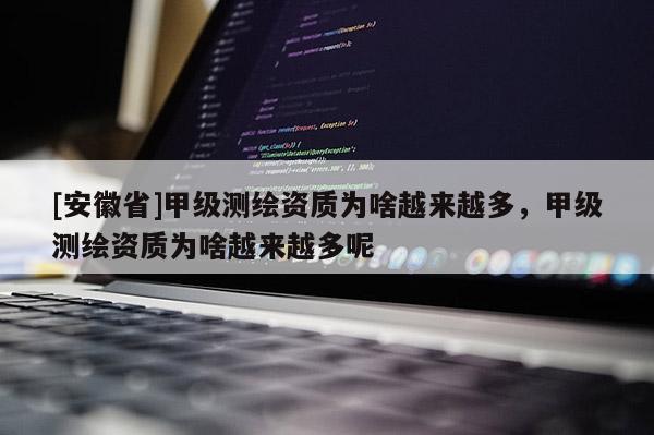 [安徽省]甲级测绘资质为啥越来越多，甲级测绘资质为啥越来越多呢