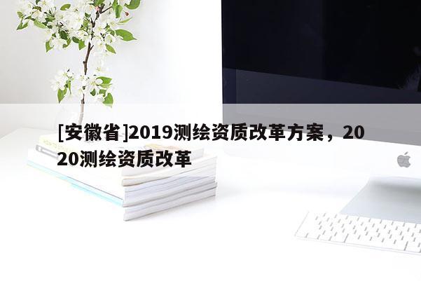 [安徽省]2019测绘资质改革方案，2020测绘资质改革