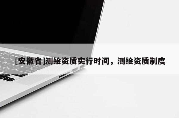 [安徽省]测绘资质实行时间，测绘资质制度