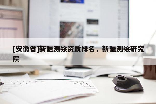[安徽省]新疆测绘资质排名，新疆测绘研究院