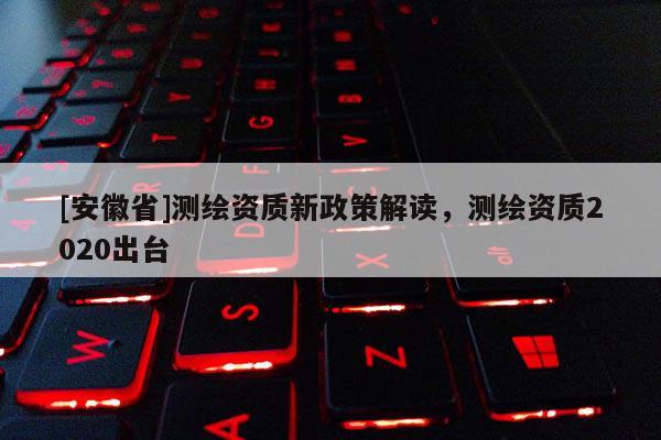 [安徽省]测绘资质新政策解读，测绘资质2020出台