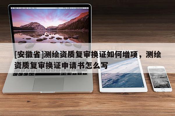 [安徽省]测绘资质复审换证如何增项，测绘资质复审换证申请书怎么写
