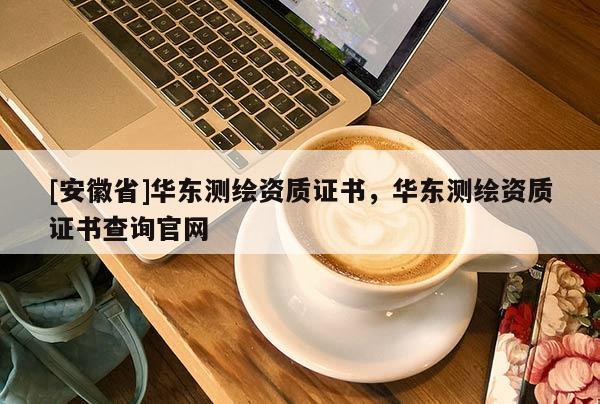 [安徽省]华东测绘资质证书，华东测绘资质证书查询官网