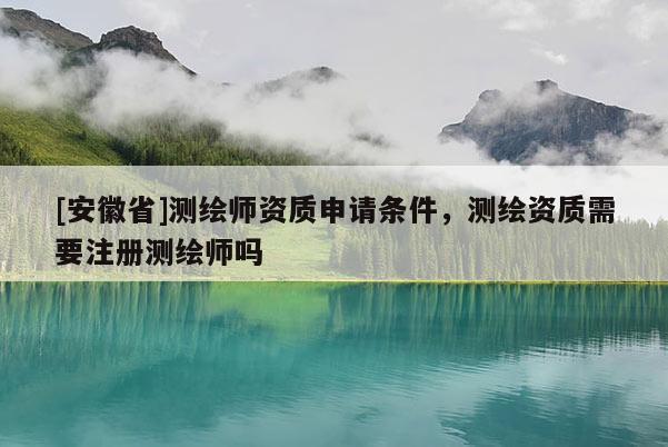 [安徽省]测绘师资质申请条件，测绘资质需要注册测绘师吗