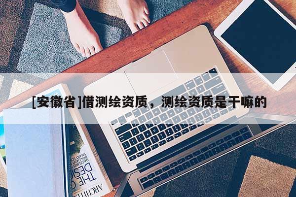 [安徽省]借测绘资质，测绘资质是干嘛的