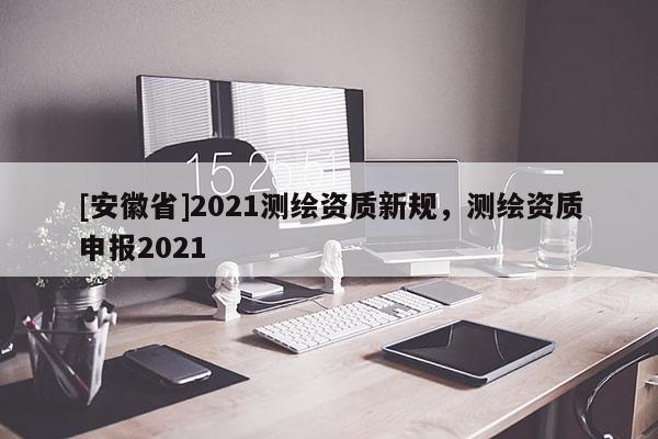 [安徽省]2021测绘资质新规，测绘资质申报2021