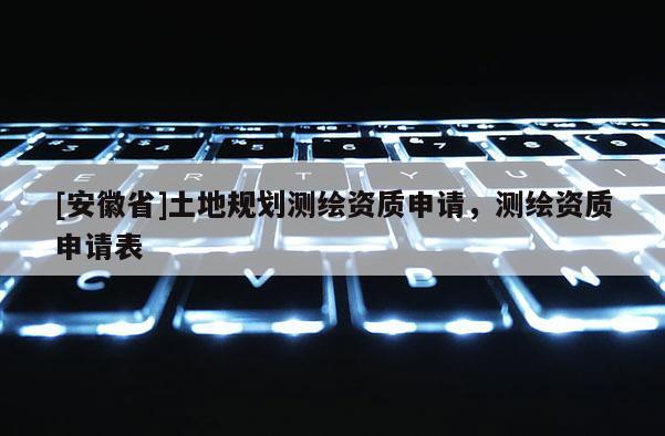 [安徽省]土地规划测绘资质申请，测绘资质申请表
