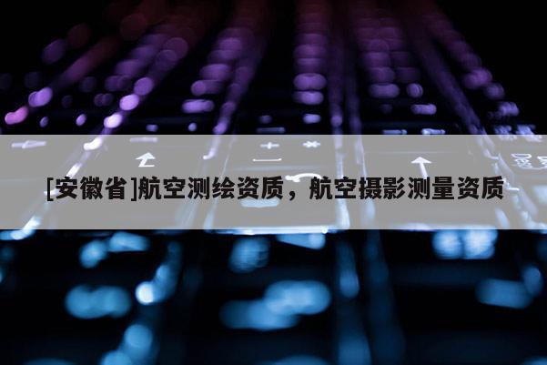 [安徽省]航空测绘资质，航空摄影测量资质