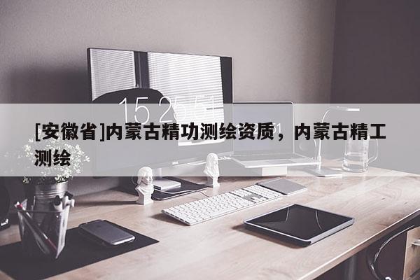 [安徽省]内蒙古精功测绘资质，内蒙古精工测绘