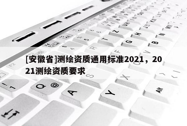 [安徽省]测绘资质通用标准2021，2021测绘资质要求