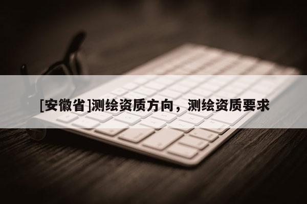 [安徽省]测绘资质方向，测绘资质要求