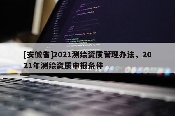 [安徽省]2021测绘资质管理办法，2021年测绘资质申报条件