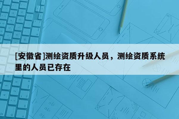 [安徽省]测绘资质升级人员，测绘资质系统里的人员已存在