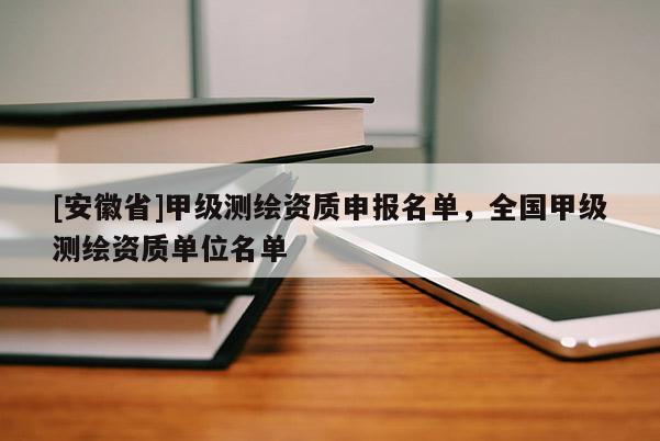 [安徽省]甲级测绘资质申报名单，全国甲级测绘资质单位名单