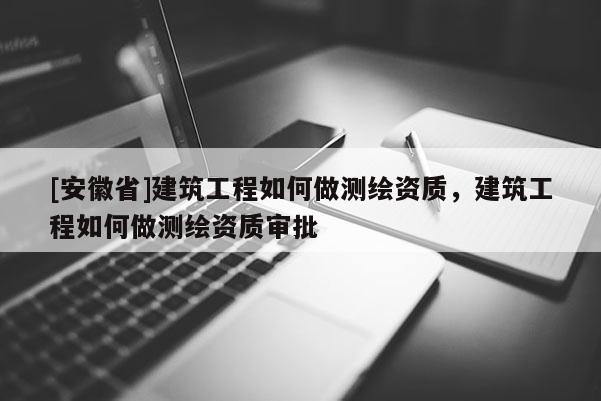 [安徽省]建筑工程如何做测绘资质，建筑工程如何做测绘资质审批