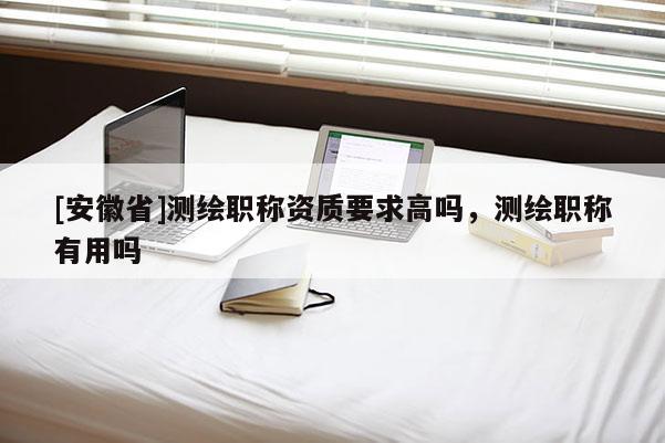 [安徽省]测绘职称资质要求高吗，测绘职称有用吗