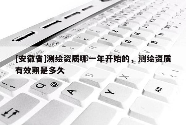 [安徽省]测绘资质哪一年开始的，测绘资质有效期是多久