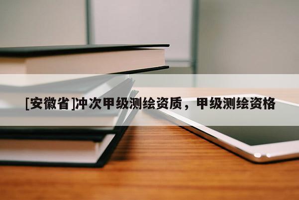 [安徽省]冲次甲级测绘资质，甲级测绘资格