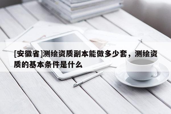 [安徽省]测绘资质副本能做多少套，测绘资质的基本条件是什么