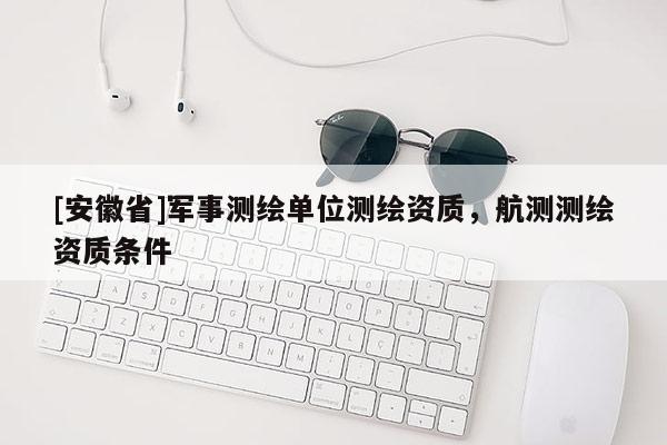 [安徽省]军事测绘单位测绘资质，航测测绘资质条件