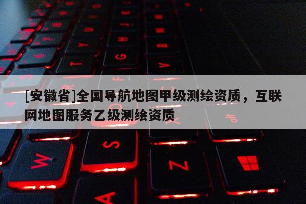 [安徽省]全国导航地图甲级测绘资质，互联网地图服务乙级测绘资质