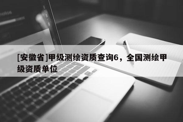 [安徽省]甲级测绘资质查询6，全国测绘甲级资质单位