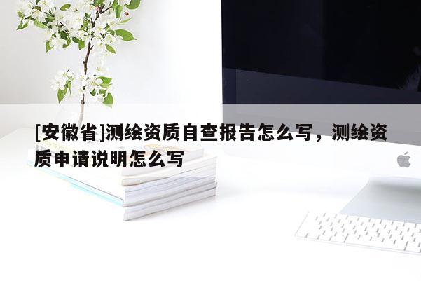 [安徽省]测绘资质自查报告怎么写，测绘资质申请说明怎么写