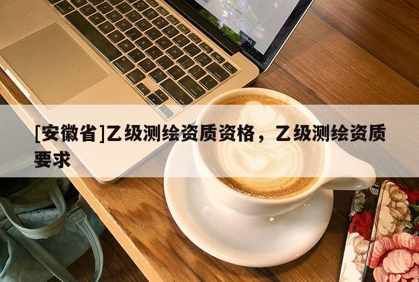 [安徽省]乙级测绘资质资格，乙级测绘资质要求