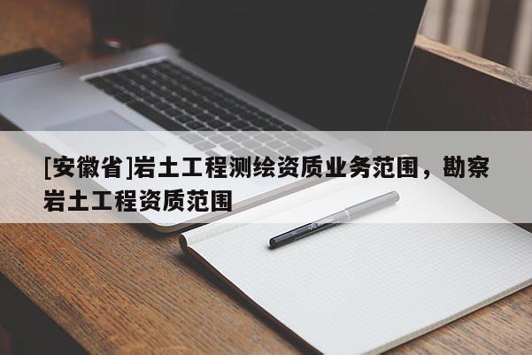 [安徽省]岩土工程测绘资质业务范围，勘察岩土工程资质范围