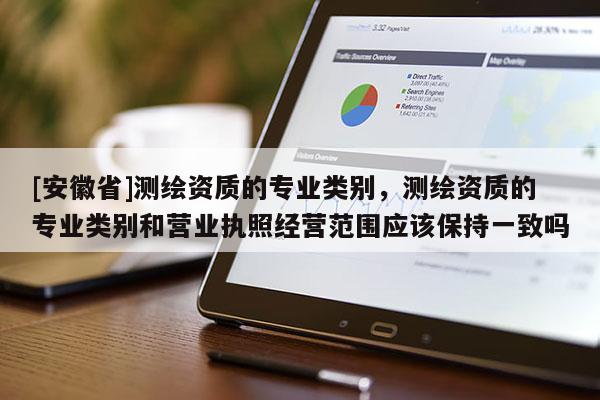 [安徽省]测绘资质的专业类别，测绘资质的专业类别和营业执照经营范围应该保持一致吗
